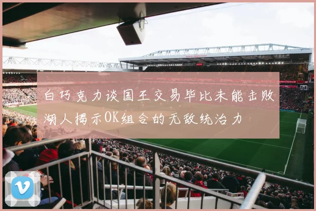 白巧克力谈国王交易毕比未能击败湖人揭示OK组合的无敌统治力