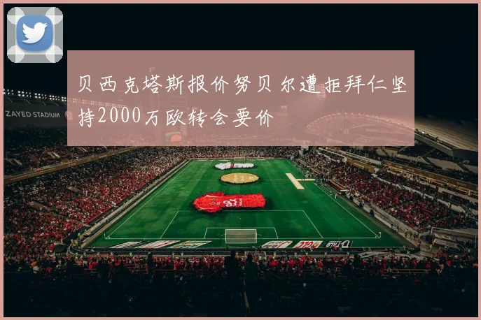 贝西克塔斯报价努贝尔遭拒拜仁坚持2000万欧转会要价