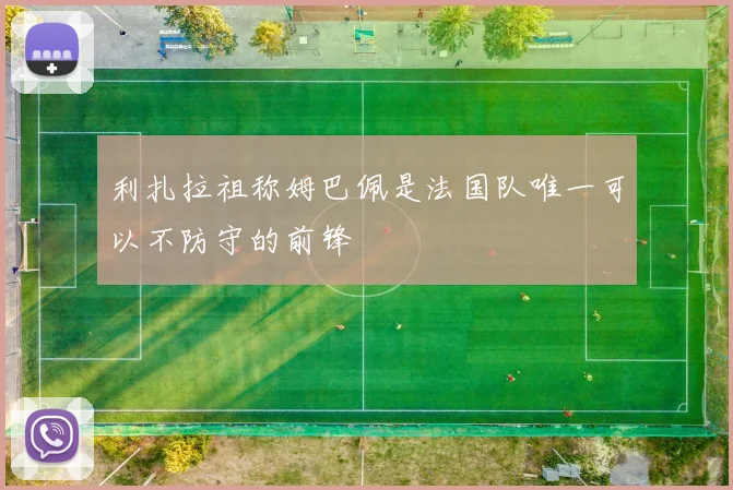 利扎拉祖称姆巴佩是法国队唯一可以不防守的前锋