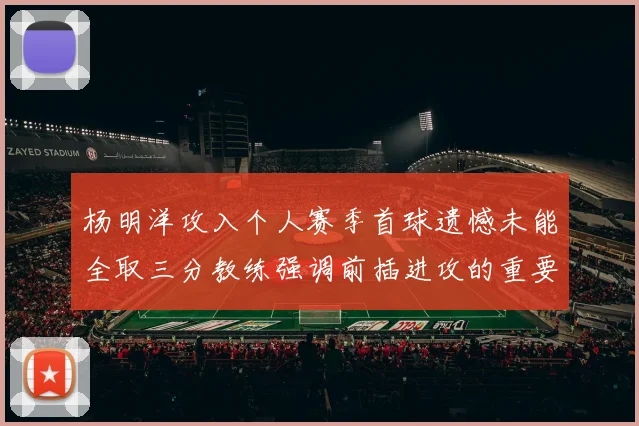 杨明洋攻入个人赛季首球遗憾未能全取三分教练强调前插进攻的重要性