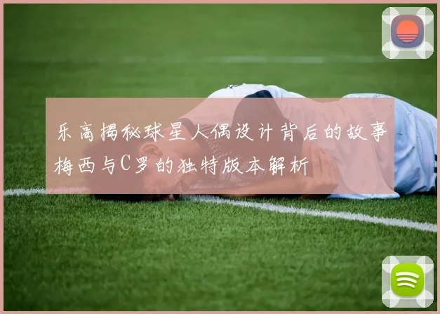 乐高揭秘球星人偶设计背后的故事梅西与C罗的独特版本解析