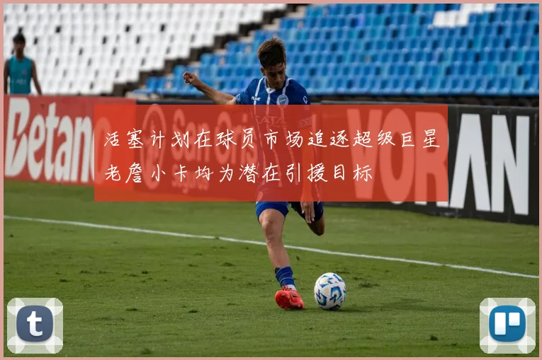 活塞计划在球员市场追逐超级巨星老詹小卡均为潜在引援目标