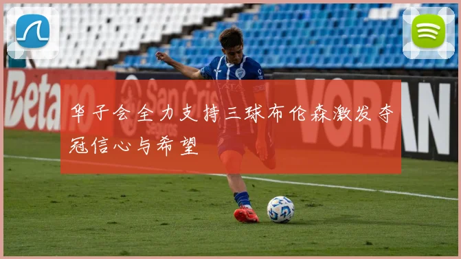 华子会全力支持三球布伦森激发夺冠信心与希望