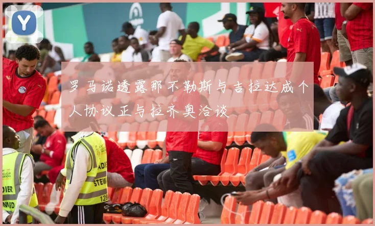 罗马诺透露那不勒斯与吉拉达成个人协议正与拉齐奥洽谈