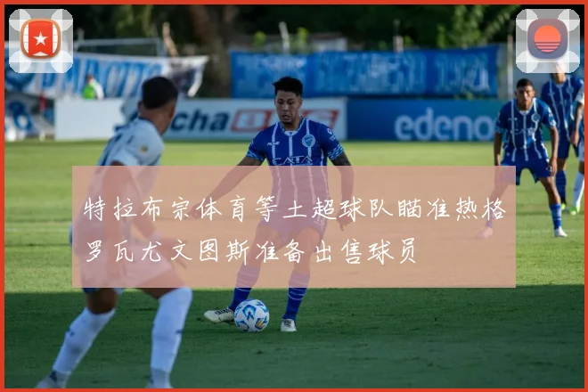 特拉布宗体育等土超球队瞄准热格罗瓦尤文图斯准备出售球员