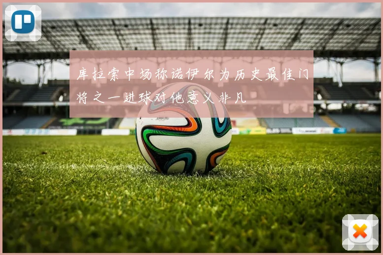 库拉索中场称诺伊尔为历史最佳门将之一进球对他意义非凡