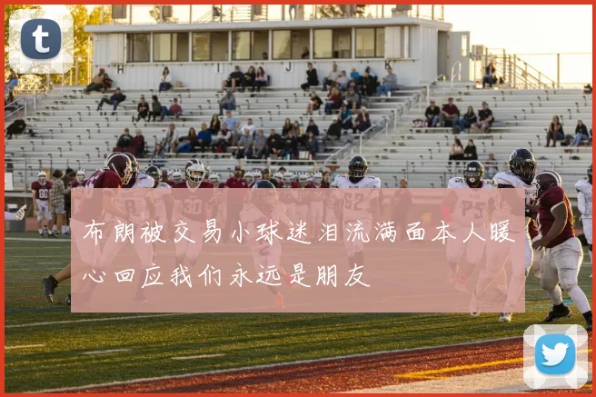 布朗被交易小球迷泪流满面本人暖心回应我们永远是朋友