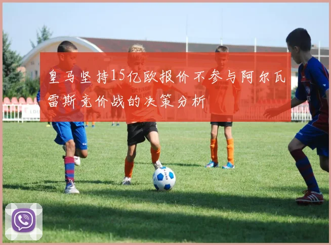 皇马坚持15亿欧报价不参与阿尔瓦雷斯竞价战的决策分析