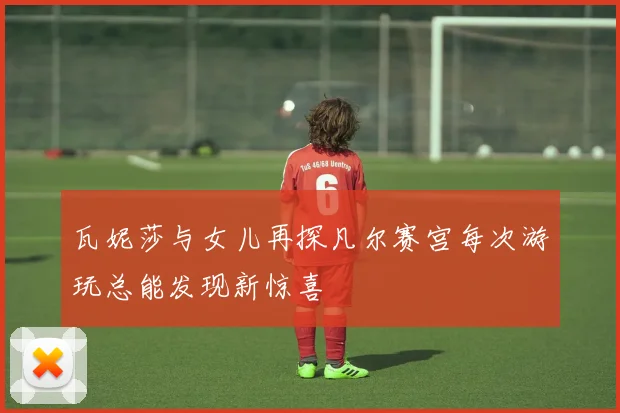 瓦妮莎与女儿再探凡尔赛宫每次游玩总能发现新惊喜