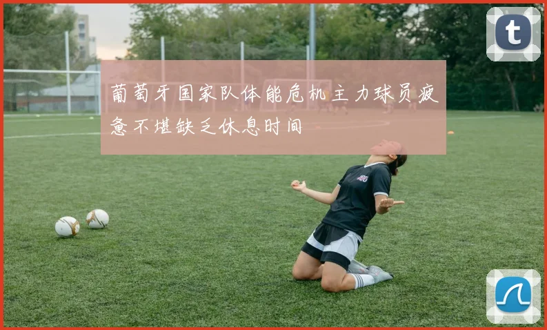 葡萄牙国家队体能危机主力球员疲惫不堪缺乏休息时间